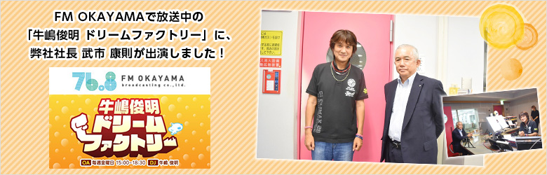 FM OKAYAMAで放送中の「牛嶋俊明 ドリームファクトリー」に、弊社社長 武市 康則が出演しました！